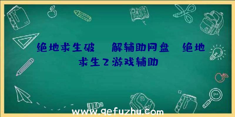 「绝地求生破解辅助网盘」|绝地求生2游戏辅助